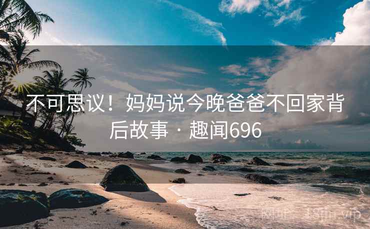 不可思议!妈妈说今晚爸爸不回家背后故事 · 趣闻696