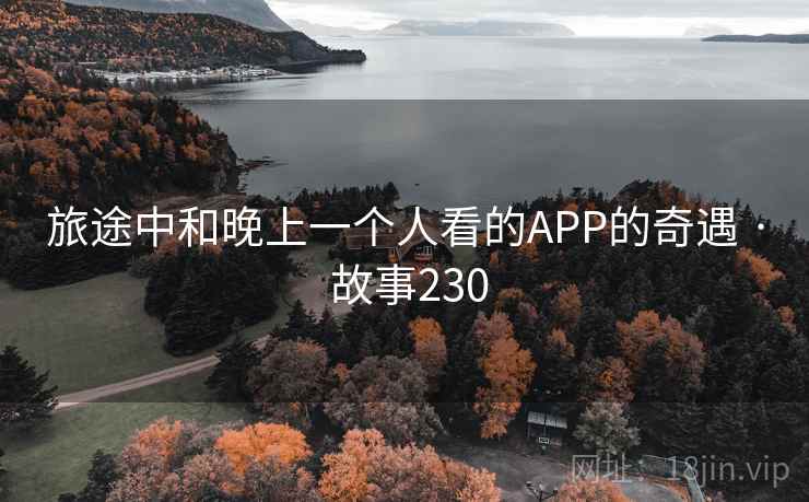 旅途中和晚上一个人看的APP的奇遇 · 故事230 第2张 旅途中和晚上一个人看的APP的奇遇 · 故事230 第2张