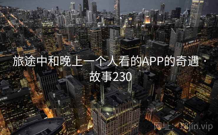 旅途中和晚上一个人看的APP的奇遇 · 故事230