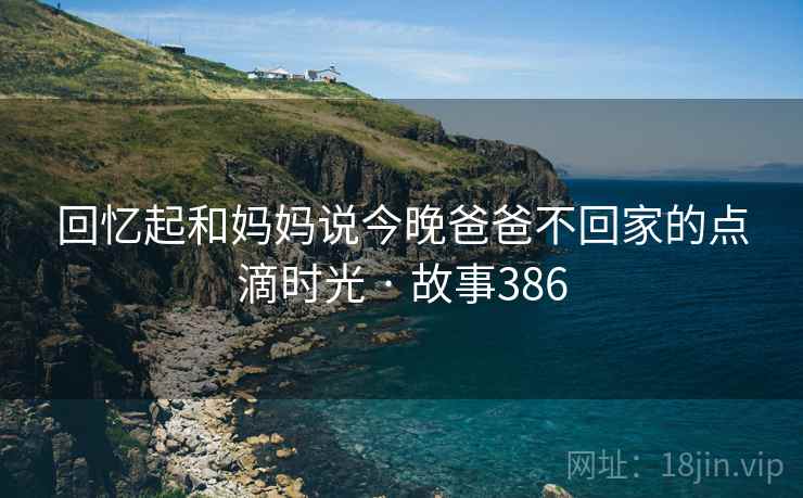 回忆起和妈妈说今晚爸爸不回家的点滴时光 · 故事386 第2张 回忆起和妈妈说今晚爸爸不回家的点滴时光 · 故事386 第2张