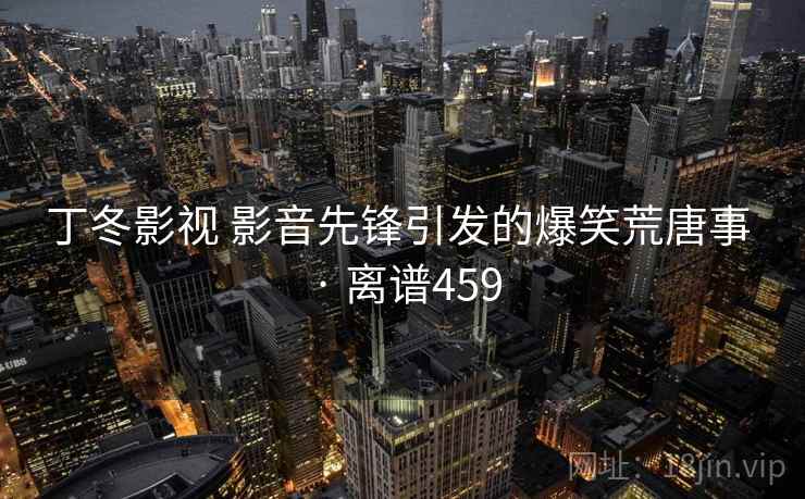 丁冬影视 影音先锋引发的爆笑荒唐事 · 离谱459