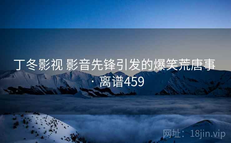 丁冬影视 影音先锋引发的爆笑荒唐事 · 离谱459 第2张 丁冬影视 影音先锋引发的爆笑荒唐事 · 离谱459 第2张