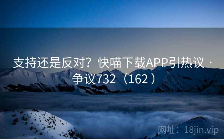 支持还是反对?快喵下载APP引热议 · 争议732(162 )