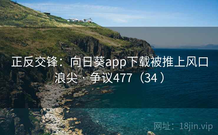 正反交锋:向日葵app下载被推上风口浪尖 · 争议477(34 )