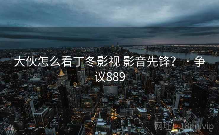 大伙怎么看丁冬影视 影音先锋? · 争议889