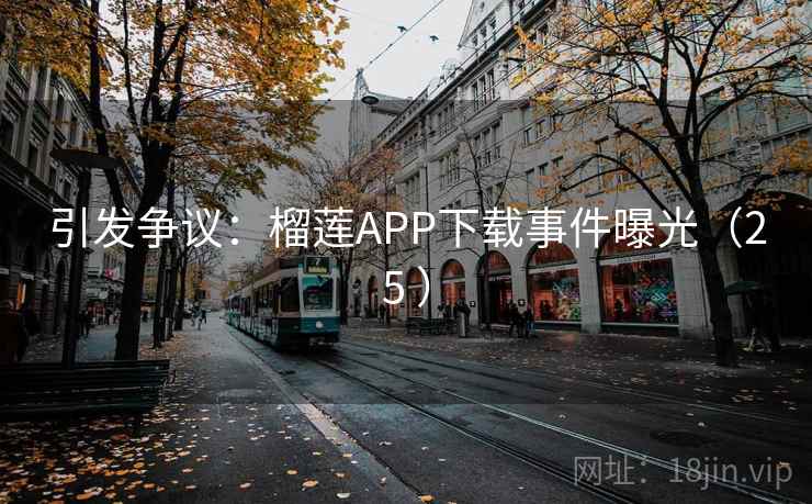 引发争议：榴莲APP下载事件曝光（25 ）