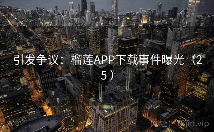 引发争议：榴莲APP下载事件曝光（25 ）