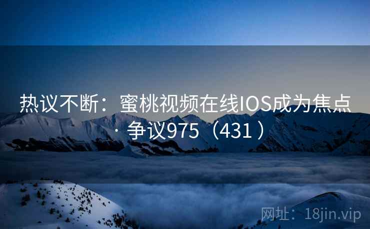 热议不断:蜜桃视频在线IOS成为焦点 · 争议975(431 )