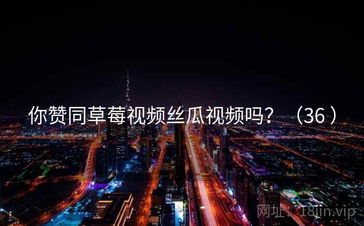 你赞同草莓视频丝瓜视频吗?(36 )