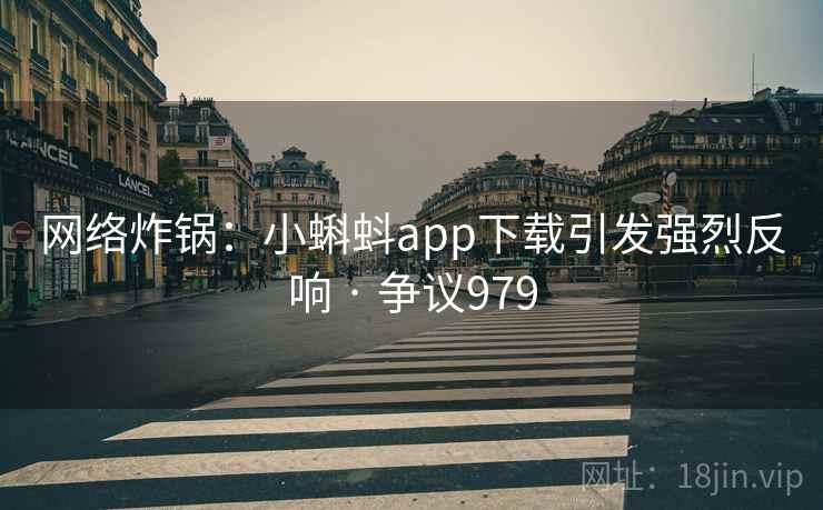 网络炸锅:小蝌蚪app下载引发强烈反响 · 争议979