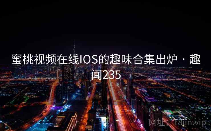 蜜桃视频在线IOS的趣味合集出炉 · 趣闻235