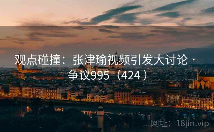 观点碰撞:张津瑜视频引发大讨论 · 争议995(424 )