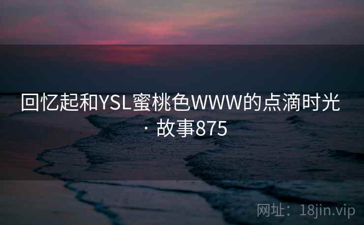 回忆起和YSL蜜桃色WWW的点滴时光 · 故事875