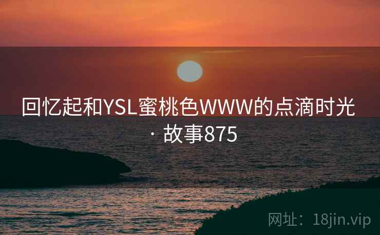 回忆起和YSL蜜桃色WWW的点滴时光 · 故事875