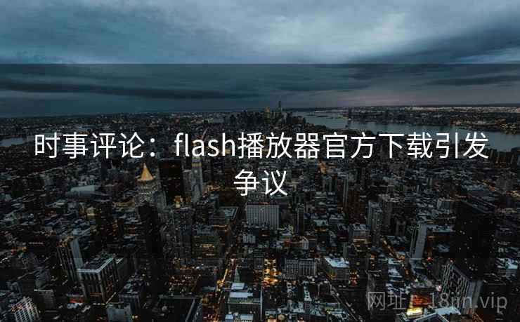 时事评论:flash播放器官方下载引发争议