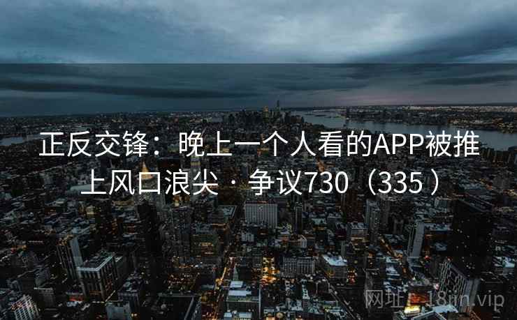 正反交锋:晚上一个人看的APP被推上风口浪尖 · 争议730(335 )