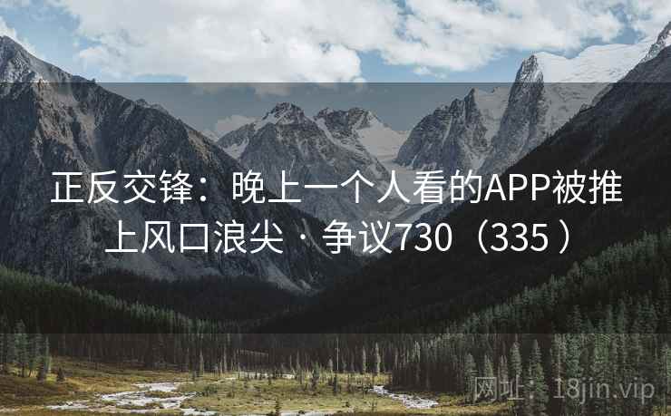 正反交锋:晚上一个人看的APP被推上风口浪尖 · 争议730(335 )