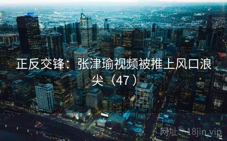 正反交锋:张津瑜视频被推上风口浪尖(47 )