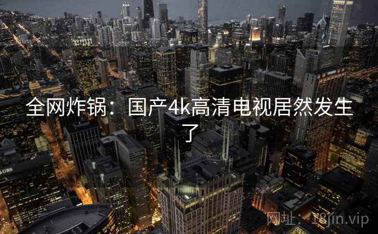 全网炸锅:国产4k高清电视居然发生了