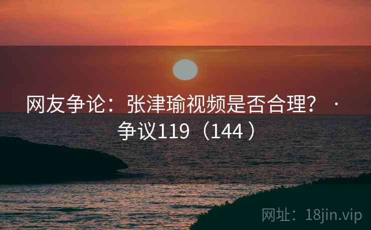 网友争论:张津瑜视频是否合理? · 争议119(144 )