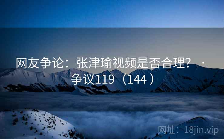 网友争论:张津瑜视频是否合理? · 争议119(144 )