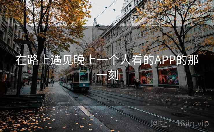 在路上遇见晚上一个人看的APP的那一刻