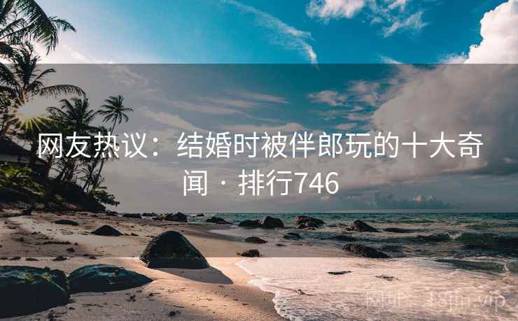网友热议:结婚时被伴郎玩的十大奇闻 · 排行746