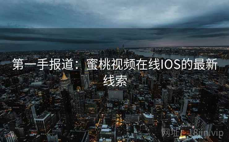 第一手报道:蜜桃视频在线IOS的最新线索
