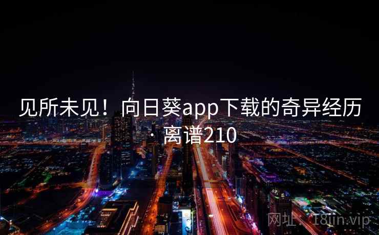见所未见!向日葵app下载的奇异经历 · 离谱210