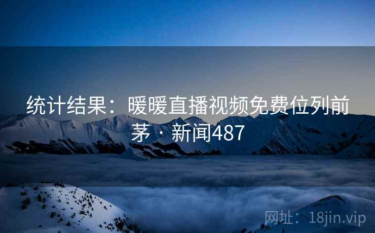 统计结果:暖暖直播视频免费位列前茅 · 新闻487