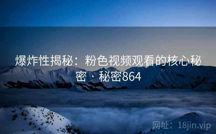 爆炸性揭秘:粉色视频观看的核心秘密 · 秘密864