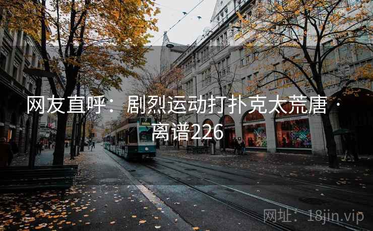 网友直呼:剧烈运动打扑克太荒唐 · 离谱226