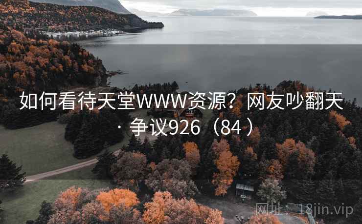 如何看待天堂WWW资源?网友吵翻天 · 争议926(84 )