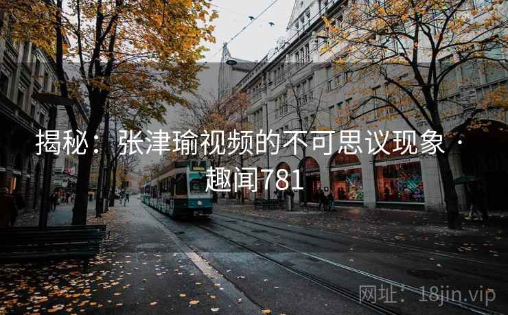 揭秘:张津瑜视频的不可思议现象 · 趣闻781