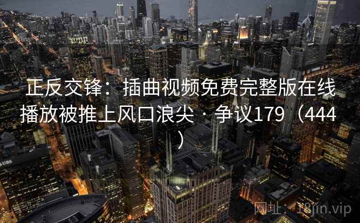 正反交锋:插曲视频免费完整版在线播放被推上风口浪尖 · 争议179(444 )