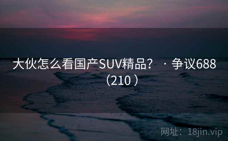 大伙怎么看国产SUV精品? · 争议688(210 )