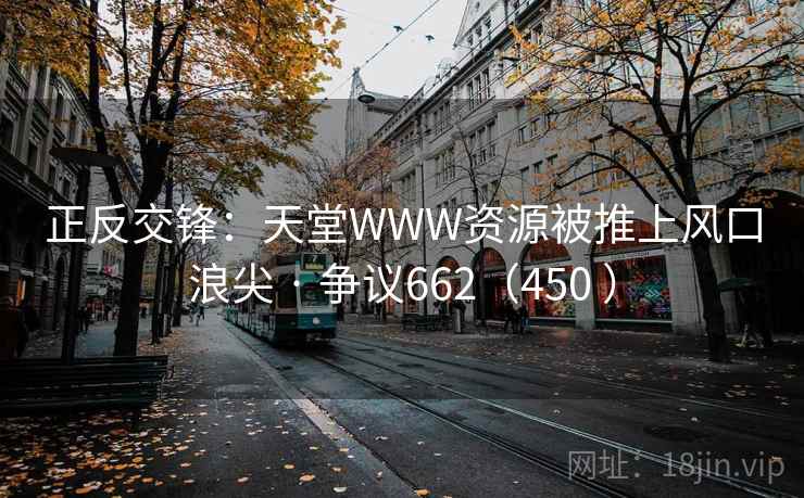 正反交锋:天堂WWW资源被推上风口浪尖 · 争议662(450 )