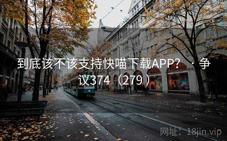 到底该不该支持快喵下载APP? · 争议374(279 )