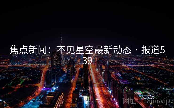 焦点新闻:不见星空最新动态 · 报道539