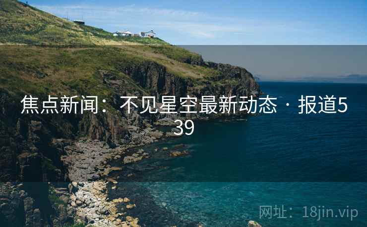 焦点新闻:不见星空最新动态 · 报道539