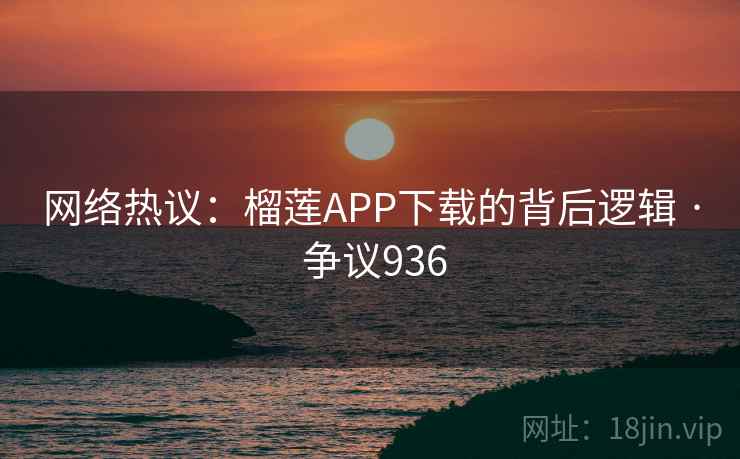 网络热议:榴莲APP下载的背后逻辑 · 争议936 第2张 网络热议:榴莲APP下载的背后逻辑 · 争议936 第2张