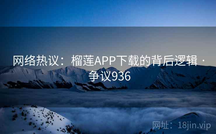 网络热议:榴莲APP下载的背后逻辑 · 争议936 第1张 网络热议:榴莲APP下载的背后逻辑 · 争议936 第1张